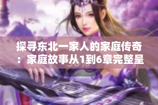 探寻东北一家人的家庭传奇：家庭故事从1到6章完整呈现