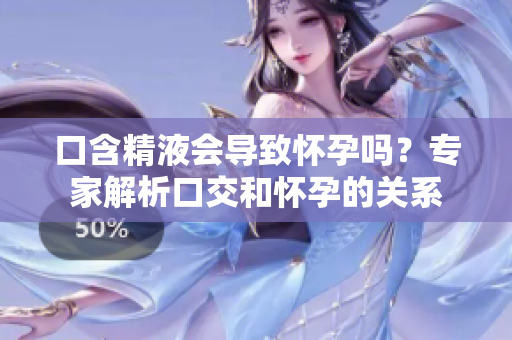 口含精液会导致怀孕吗？专家解析口交和怀孕的关系
