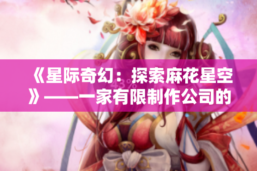 《星际奇幻：探索麻花星空》——一家有限制作公司的无限创意