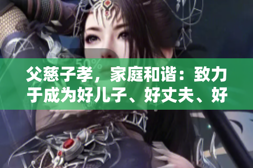 父慈子孝，家庭和谐：致力于成为好儿子、好丈夫、好父亲