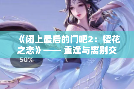 《闭上最后的门吧2：樱花之恋》—— 重逢与离别交织的续章