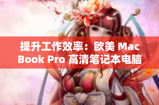 提升工作效率：欧美 MacBook Pro 高清笔记本电脑，带你体验无与伦比的视觉盛宴