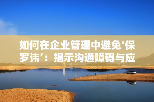 如何在企业管理中避免‘保罗讳’：揭示沟通障碍与应对策略