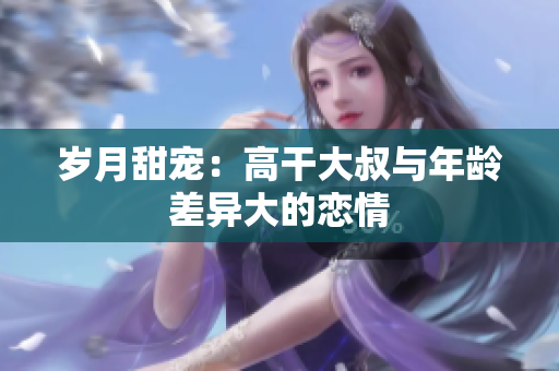 岁月甜宠：高干大叔与年龄差异大的恋情