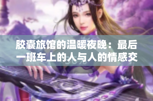 胶囊旅馆的温暖夜晚：最后一班车上的人与人的情感交流