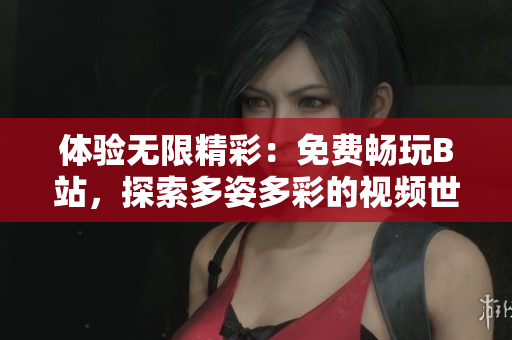 体验无限精彩：免费畅玩B站，探索多姿多彩的视频世界！