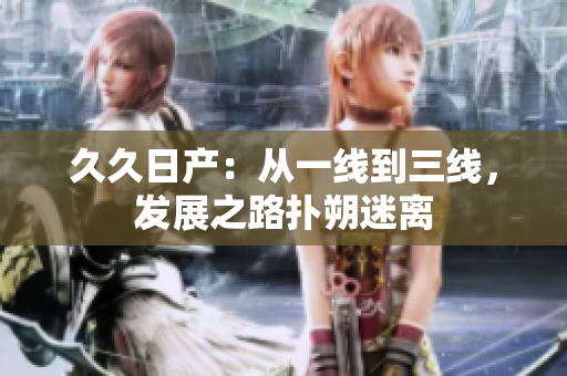 久久日产：从一线到三线，发展之路扑朔迷离