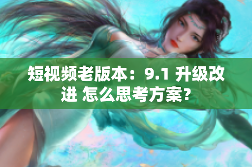 短视频老版本：9.1 升级改进 怎么思考方案？