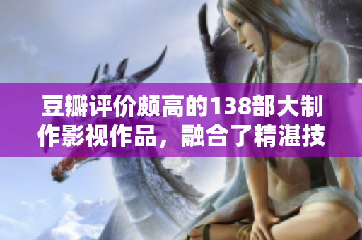 豆瓣评价颇高的138部大制作影视作品，融合了精湛技艺与人文情怀