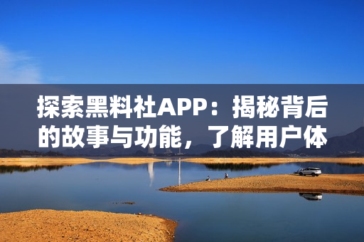 探索黑料社APP：揭秘背后的故事与功能，了解用户体验与隐私保护