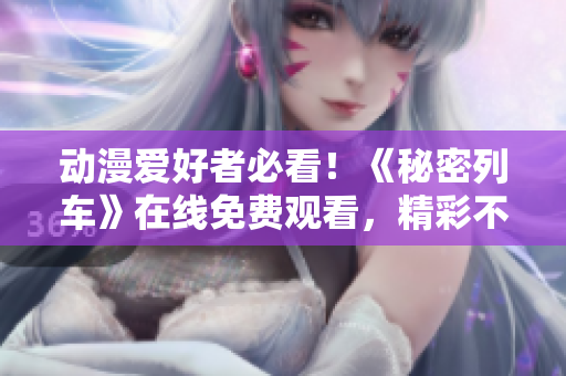 动漫爱好者必看！《秘密列车》在线免费观看，精彩不容错过！