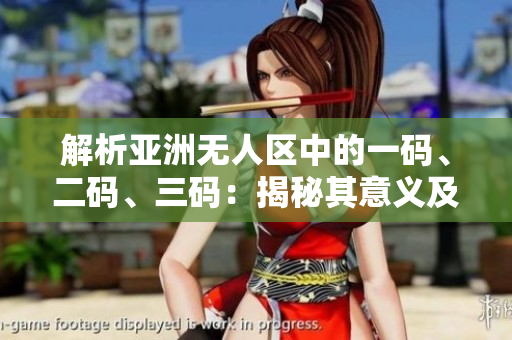 解析亚洲无人区中的一码、二码、三码：揭秘其意义及影响