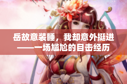 岳故意装睡，我却意外挺进——一场尴尬的目击经历