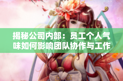 揭秘公司内部：员工个人气味如何影响团队协作与工作效率？