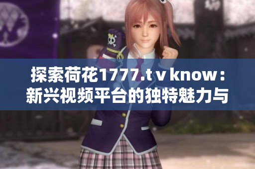 探索荷花1777.tⅴknow：新兴视频平台的独特魅力与内容创新