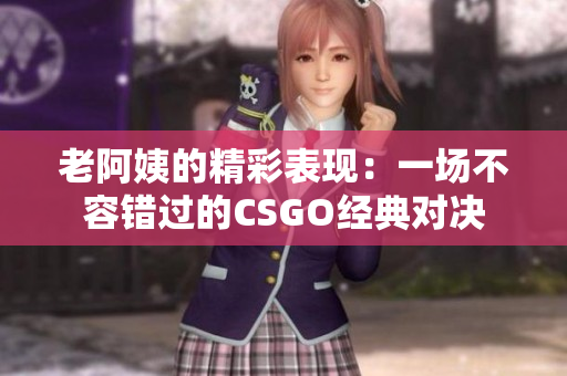 老阿姨的精彩表现：一场不容错过的CSGO经典对决