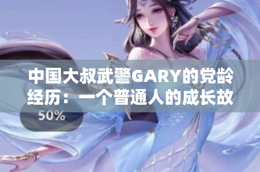 中国大叔武警GARY的党龄经历：一个普通人的成长故事