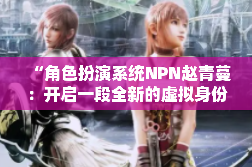 “角色扮演系统NPN赵青蔓：开启一段全新的虚拟身份探索之旅”