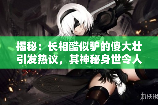 揭秘：长相酷似驴的傻大壮引发热议，其神秘身世令人好奇不已！