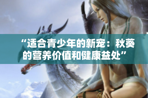 “适合青少年的新宠：秋葵的营养价值和健康益处”