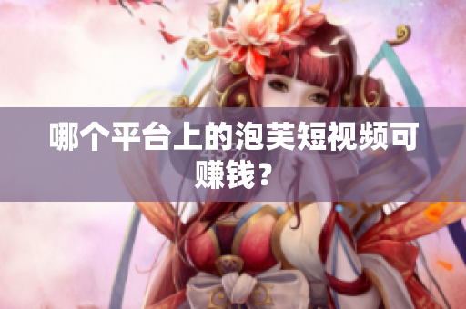 哪个平台上的泡芙短视频可赚钱？