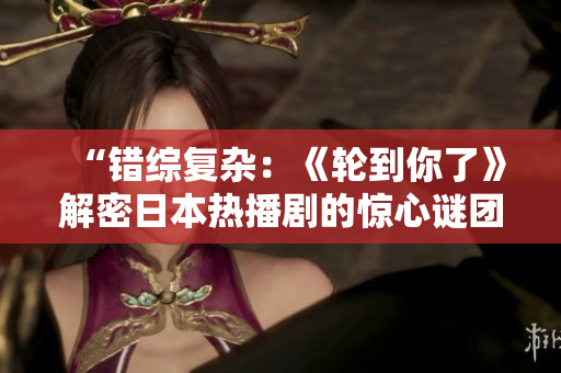 “错综复杂：《轮到你了》解密日本热播剧的惊心谜团”