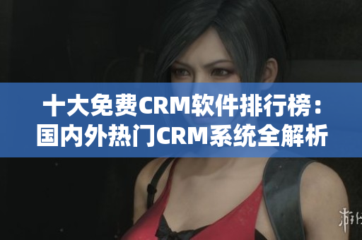 十大免费CRM软件排行榜：国内外热门CRM系统全解析