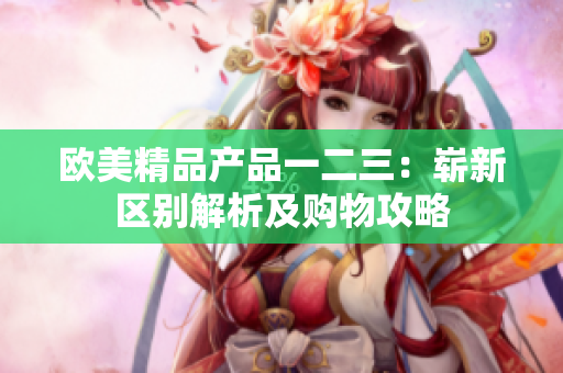 欧美精品产品一二三：崭新区别解析及购物攻略