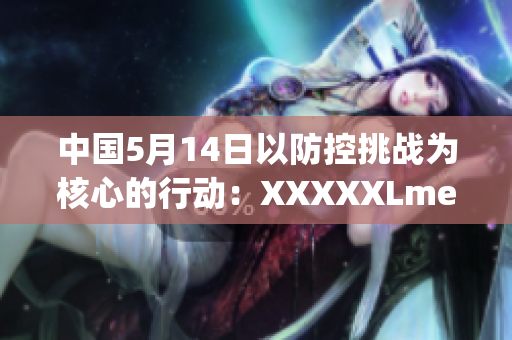 中国5月14日以防控挑战为核心的行动：XXXXXLmedjyf新进展