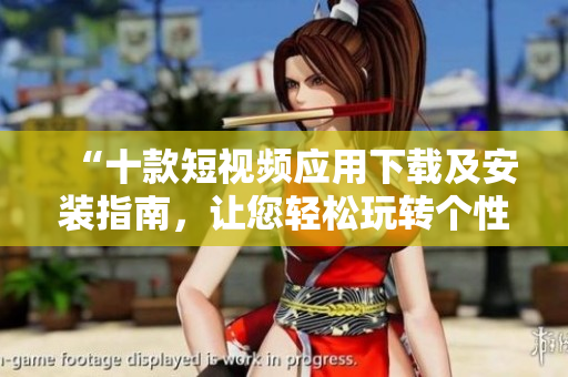 “十款短视频应用下载及安装指南，让您轻松玩转个性视频制作”