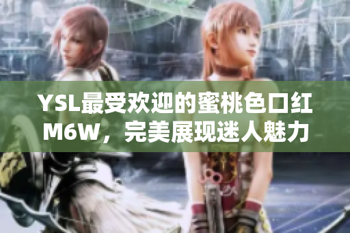 YSL最受欢迎的蜜桃色口红M6W，完美展现迷人魅力