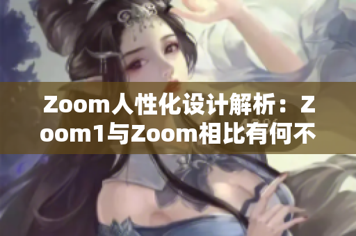 Zoom人性化设计解析：Zoom1与Zoom相比有何不同？