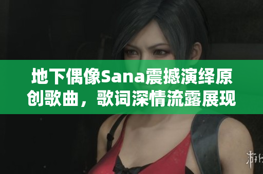 地下偶像Sana震撼演绎原创歌曲，歌词深情流露展现真实情感