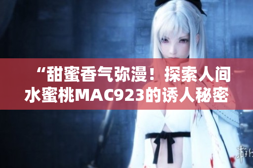 “甜蜜香气弥漫！探索人间水蜜桃MAC923的诱人秘密”