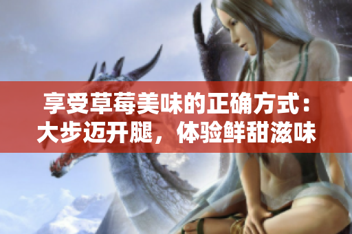 享受草莓美味的正确方式：大步迈开腿，体验鲜甜滋味
