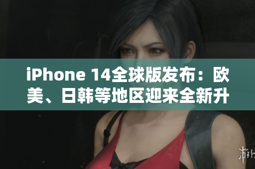 iPhone 14全球版发布：欧美、日韩等地区迎来全新升级