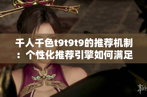 千人千色t9t9t9的推荐机制：个性化推荐引擎如何满足用户需求？