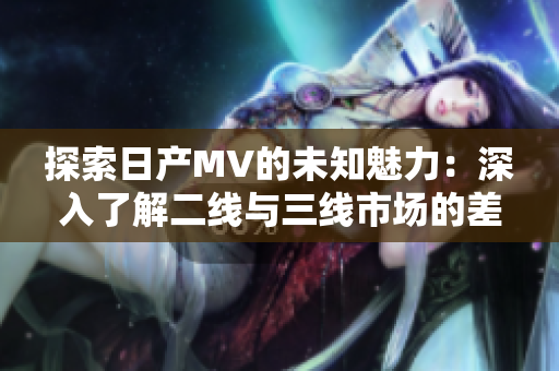 探索日产MV的未知魅力：深入了解二线与三线市场的差异