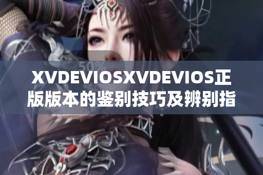 XVDEVIOSXVDEVIOS正版版本的鉴别技巧及辨别指南