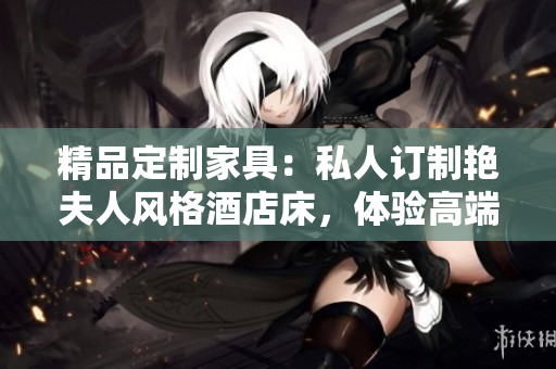 精品定制家具：私人订制艳夫人风格酒店床，体验高端奢华的住宿享受