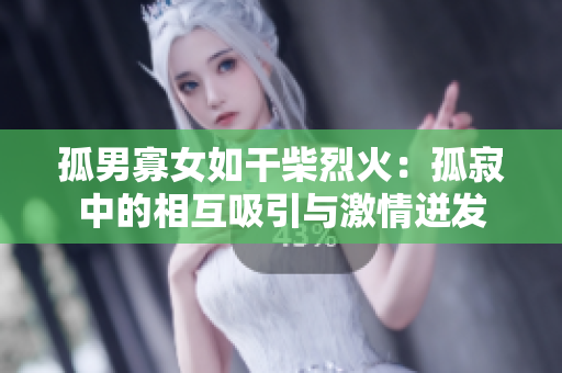 孤男寡女如干柴烈火：孤寂中的相互吸引与激情迸发