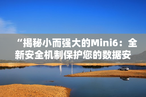 “揭秘小而强大的Mini6：全新安全机制保护您的数据安全”