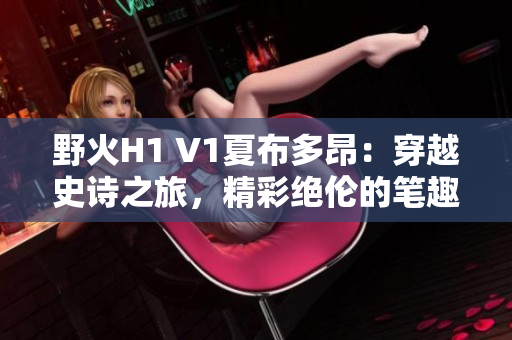 野火H1 V1夏布多昂：穿越史诗之旅，精彩绝伦的笔趣阁小说等你解锁