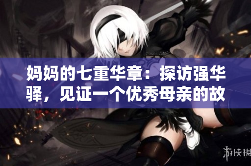 妈妈的七重华章：探访强华驿，见证一个优秀母亲的故事