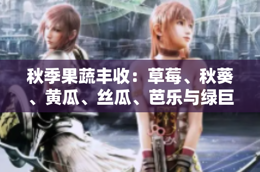 秋季果蔬丰收：草莓、秋葵、黄瓜、丝瓜、芭乐与绿巨人们的风采