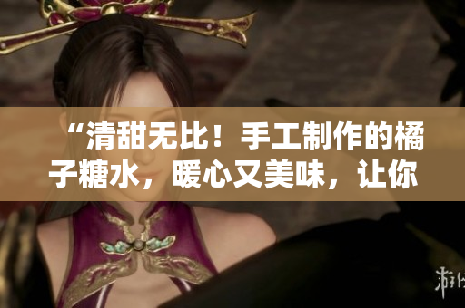 “清甜无比！手工制作的橘子糖水，暖心又美味，让你回味无穷！”