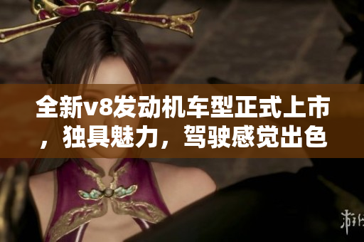 全新v8发动机车型正式上市，独具魅力，驾驶感觉出色