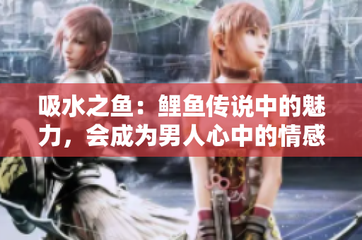 吸水之鱼：鲤鱼传说中的魅力，会成为男人心中的情感纽带吗？