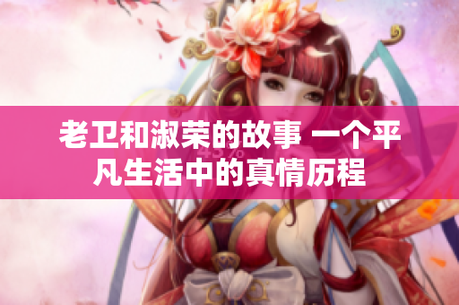 老卫和淑荣的故事 一个平凡生活中的真情历程