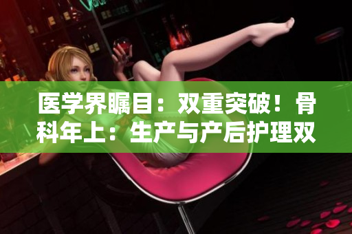 医学界瞩目：双重突破！骨科年上：生产与产后护理双管齐下